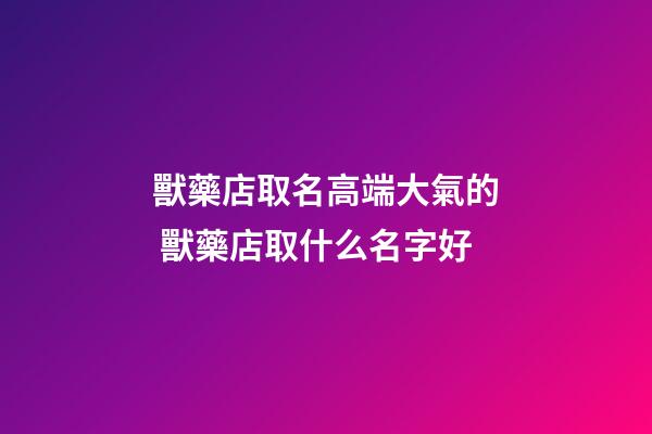 獸藥店取名高端大氣的 獸藥店取什么名字好-第1張-店鋪起名-玄機派